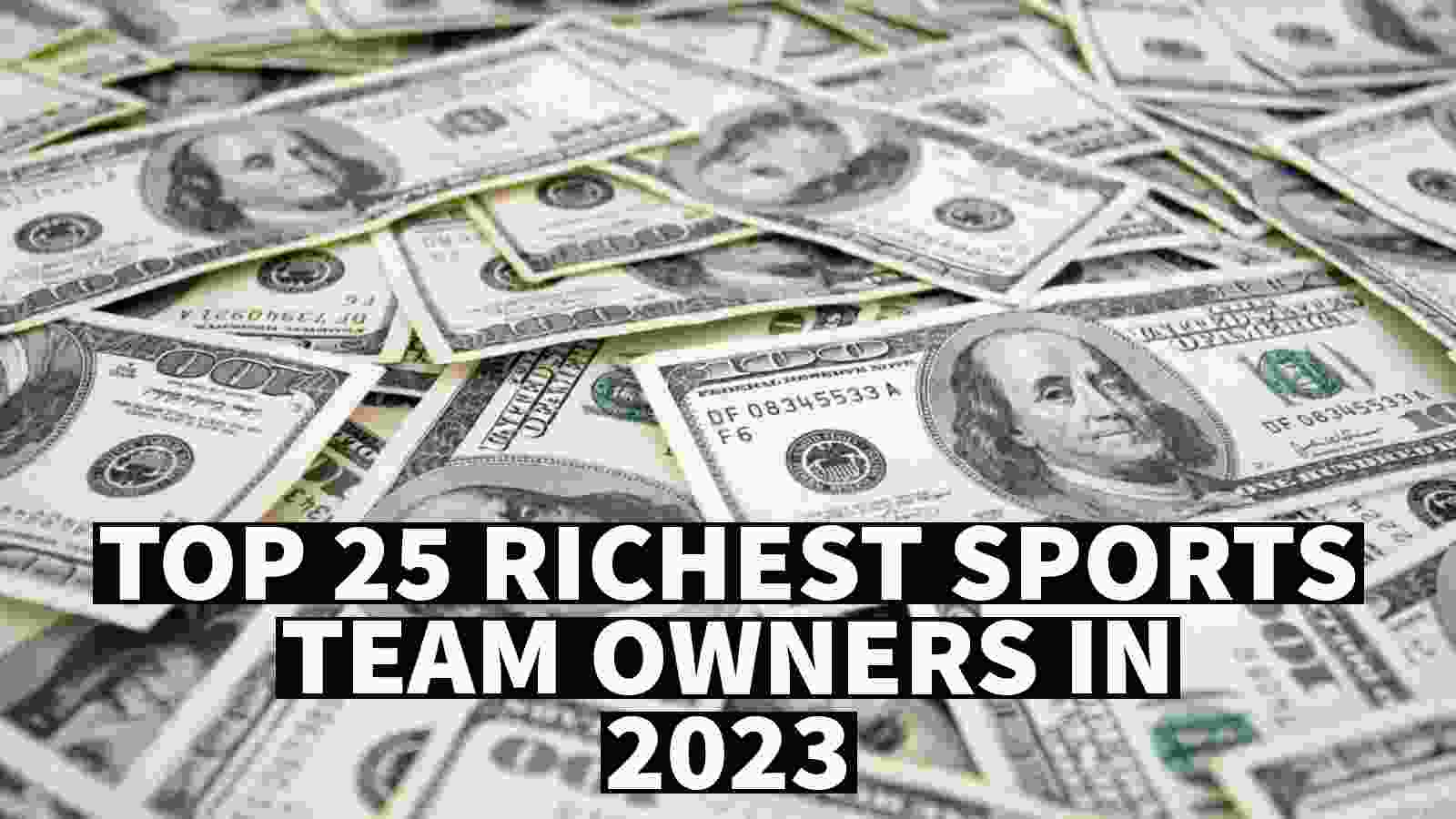 Top 25 Richest Sports Team Owners in 2023